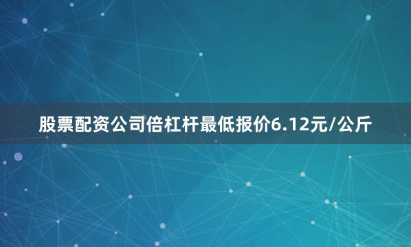 股票配资公司倍杠杆最低报价6.12元/公斤
