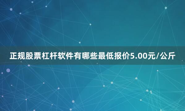 正规股票杠杆软件有哪些最低报价5.00元/公斤