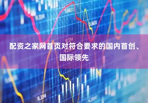 配资之家网首页对符合要求的国内首创、国际领先