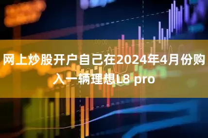 网上炒股开户自己在2024年4月份购入一辆理想L8 pro
