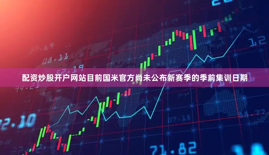 配资炒股开户网站 目前国米官方尚未公布新赛季的季前集训日期