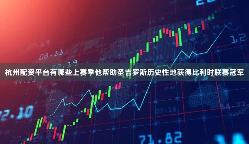 杭州配资平台有哪些上赛季他帮助圣吉罗斯历史性地获得比利时联赛冠军