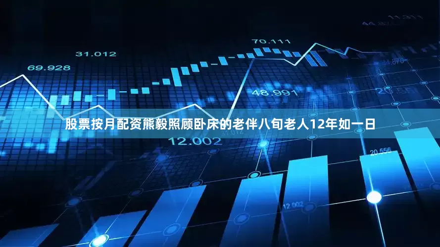 股票按月配资熊毅照顾卧床的老伴八旬老人12年如一日
