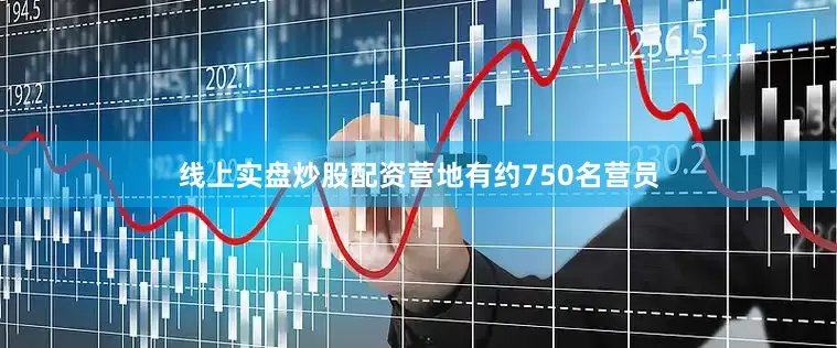 线上实盘炒股配资营地有约750名营员