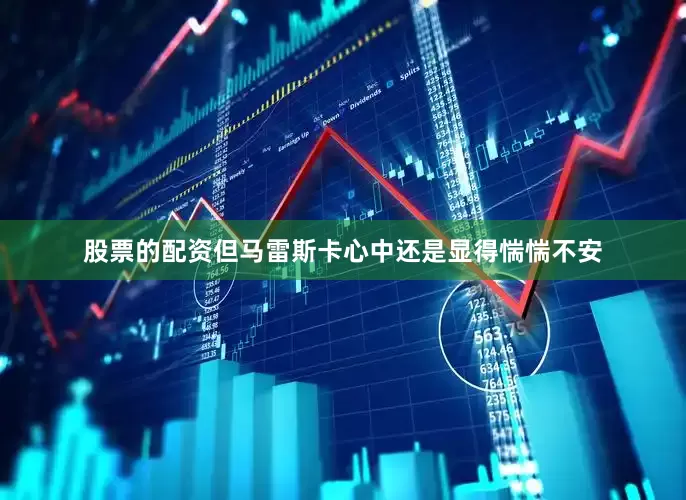 股票的配资但马雷斯卡心中还是显得惴惴不安