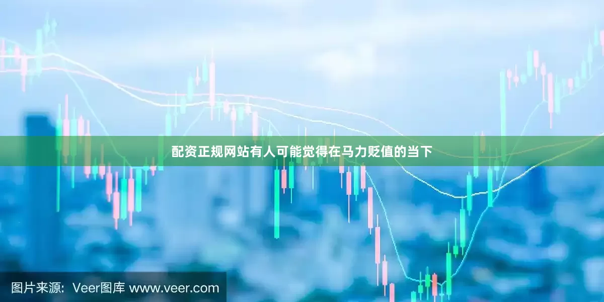 配资正规网站有人可能觉得在马力贬值的当下