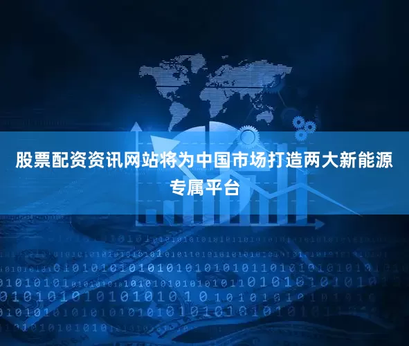 股票配资资讯网站将为中国市场打造两大新能源专属平台