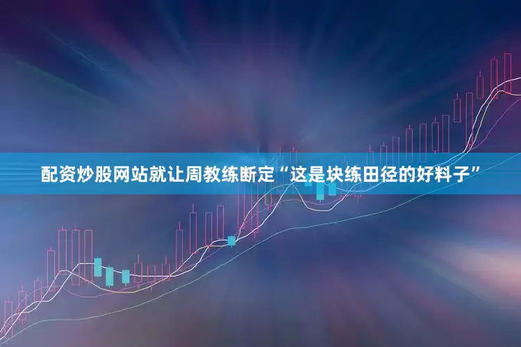配资炒股网站就让周教练断定“这是块练田径的好料子”