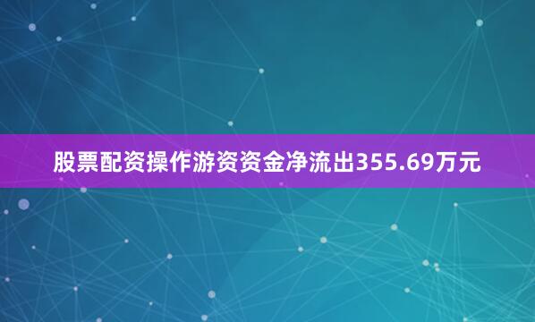 股票配资操作游资资金净流出355.69万元