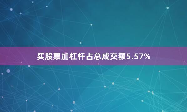 买股票加杠杆占总成交额5.57%