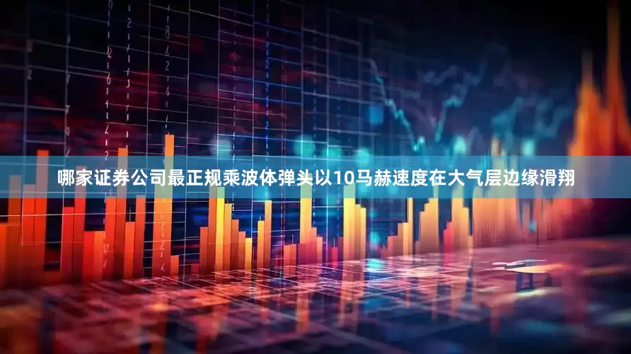 哪家证券公司最正规乘波体弹头以10马赫速度在大气层边缘滑翔