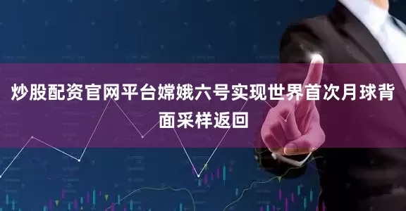 炒股配资官网平台嫦娥六号实现世界首次月球背面采样返回