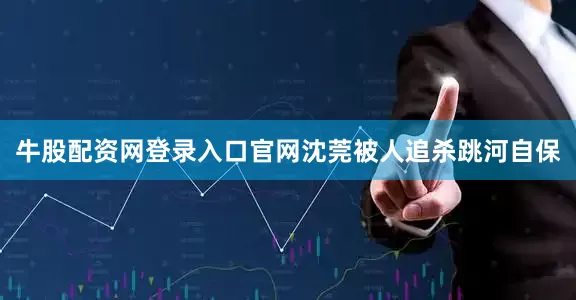 牛股配资网登录入口官网沈莞被人追杀跳河自保
