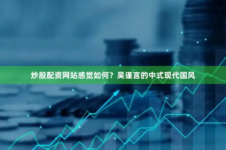 炒股配资网站感觉如何？吴谨言的中式现代国风
