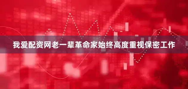 我爱配资网老一辈革命家始终高度重视保密工作