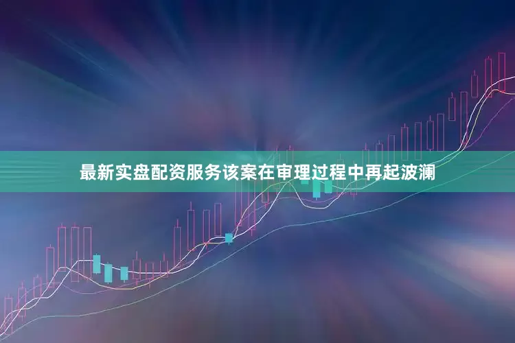 最新实盘配资服务该案在审理过程中再起波澜