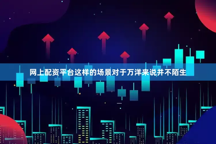 网上配资平台这样的场景对于万洋来说并不陌生
