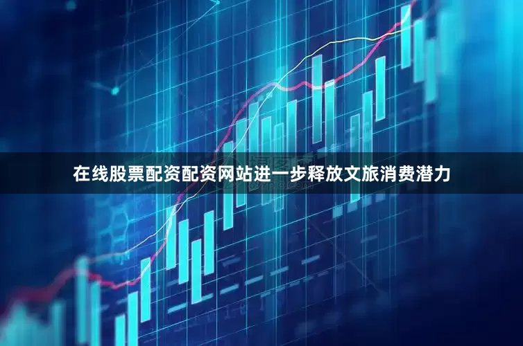 在线股票配资配资网站进一步释放文旅消费潜力
