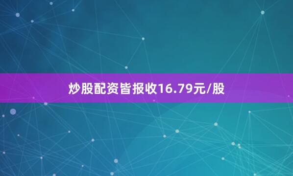 炒股配资皆报收16.79元/股