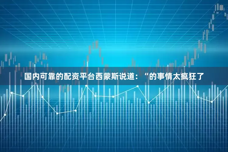 国内可靠的配资平台西蒙斯说道：“的事情太疯狂了