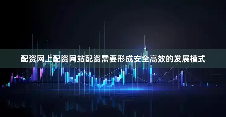 配资网上配资网站配资需要形成安全高效的发展模式