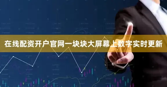 在线配资开户官网一块块大屏幕上数字实时更新