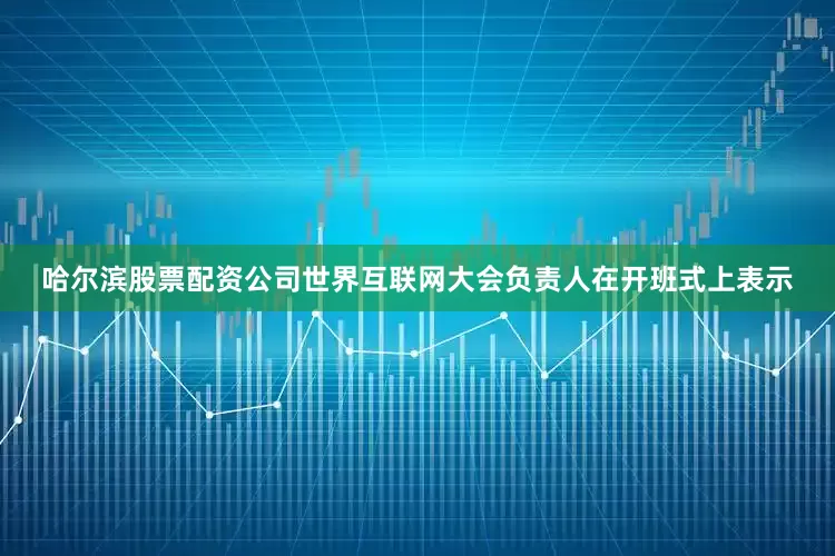 哈尔滨股票配资公司世界互联网大会负责人在开班式上表示