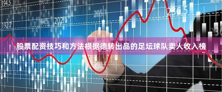 股票配资技巧和方法根据德转出品的足坛球队卖人收入榜