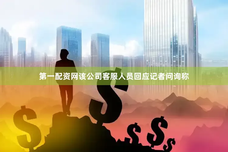 第一配资网该公司客服人员回应记者问询称