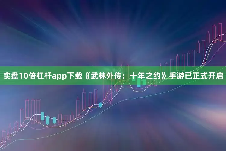 实盘10倍杠杆app下载《武林外传：十年之约》手游已正式开启