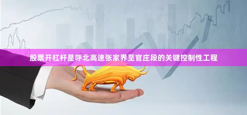 股票开杠杆是呼北高速张家界至官庄段的关键控制性工程