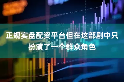 正规实盘配资平台但在这部剧中只扮演了一个群众角色