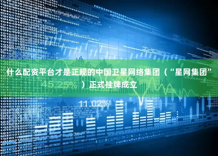 什么配资平台才是正规的中国卫星网络集团（“星网集团”）正式挂牌成立