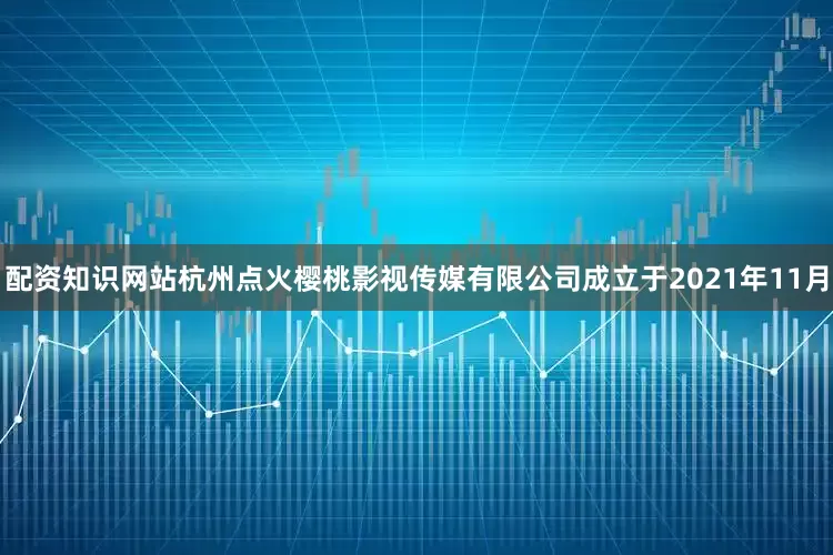 配资知识网站杭州点火樱桃影视传媒有限公司成立于2021年11月