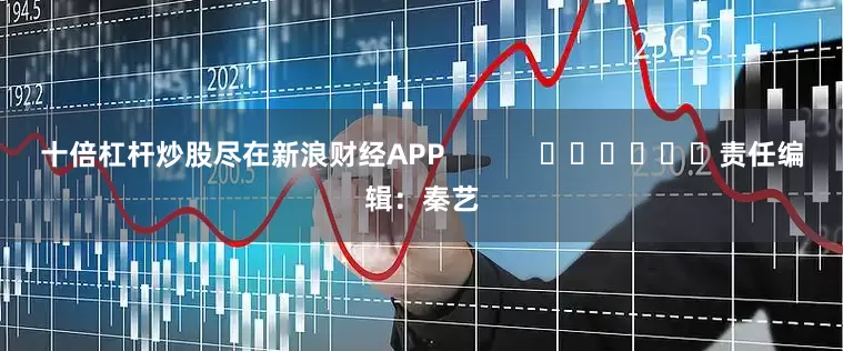 十倍杠杆炒股尽在新浪财经APP            						责任编辑：秦艺