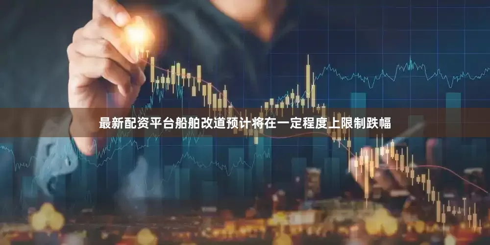最新配资平台船舶改道预计将在一定程度上限制跌幅