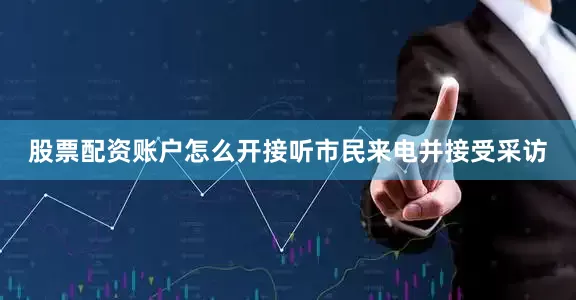 股票配资账户怎么开接听市民来电并接受采访