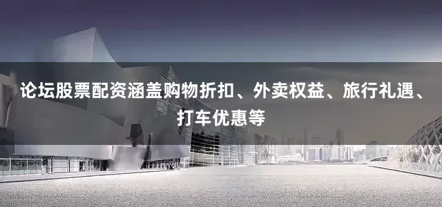 论坛股票配资涵盖购物折扣、外卖权益、旅行礼遇、打车优惠等