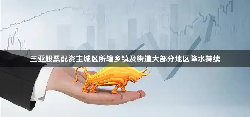 三亚股票配资主城区所辖乡镇及街道大部分地区降水持续