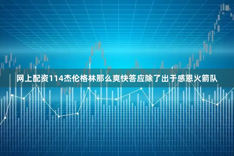 网上配资114杰伦格林那么爽快答应除了出于感恩火箭队