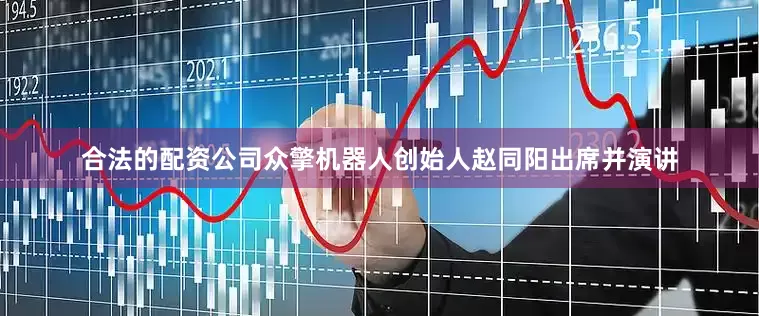 合法的配资公司众擎机器人创始人赵同阳出席并演讲