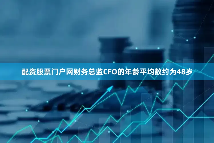 配资股票门户网财务总监CFO的年龄平均数约为48岁