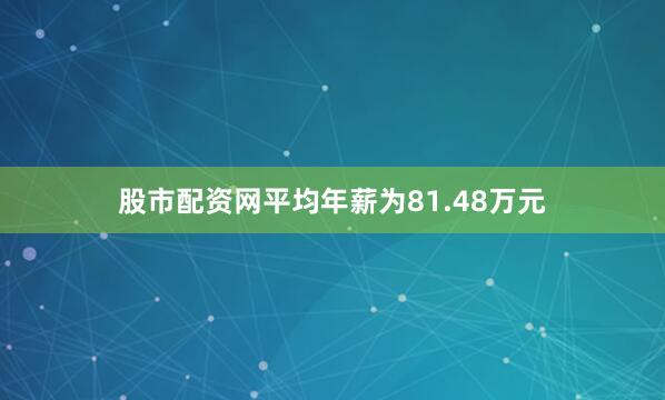 股市配资网平均年薪为81.48万元