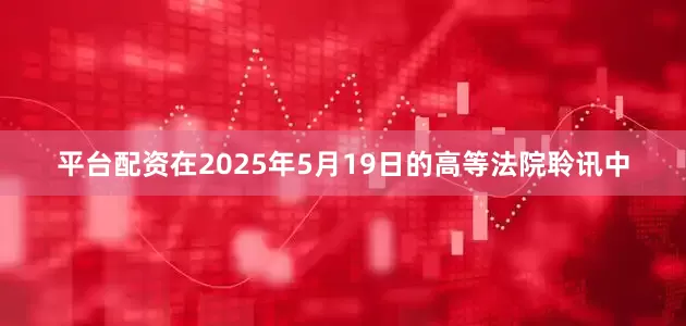 平台配资　　在2025年5月19日的高等法院聆讯中