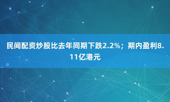 民间配资炒股比去年同期下跌2.2%；期内盈利8.11亿港元