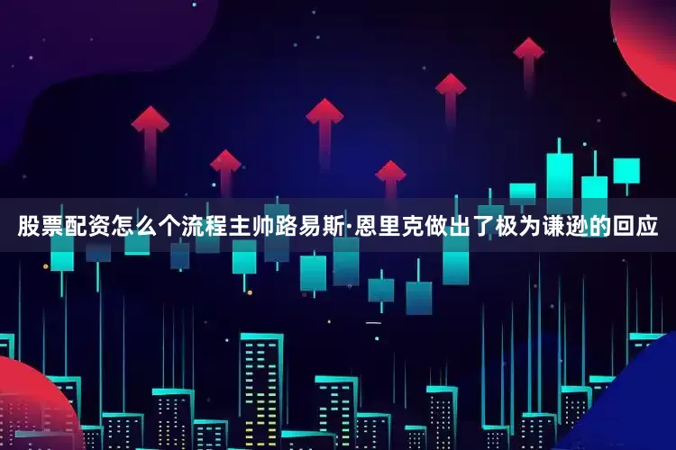 股票配资怎么个流程主帅路易斯·恩里克做出了极为谦逊的回应