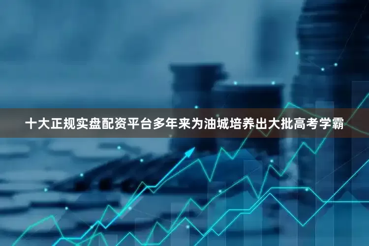 十大正规实盘配资平台多年来为油城培养出大批高考学霸