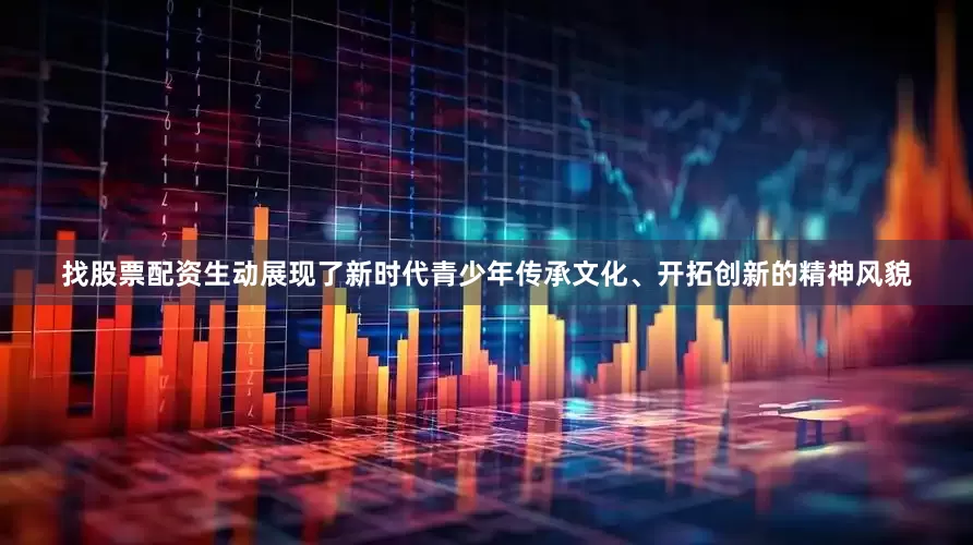 找股票配资生动展现了新时代青少年传承文化、开拓创新的精神风貌