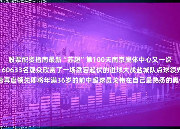 股票配资指南最新“苏超”第100天南京奥体中心又一次刷新了“苏超”上座纪录↓60633名观众欣赏了一场跌宕起伏的进球大战盐城队点球领先南京队扳平后盐城迅速再度领先即将年满36岁的前中超球员戈伟在自己最熟悉的奥体主场替补上场连进两球3:2获胜后南京队攀升至积分榜第二位盐城队暂居第四虽然场上打得激烈但场下观众一视同仁“南京队加油”“盐城队加油”的呼喊响彻全场本轮还有一场“正统淮扬菜”之争作为国宴用菜淮