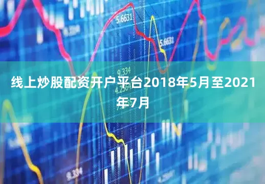 线上炒股配资开户平台2018年5月至2021年7月
